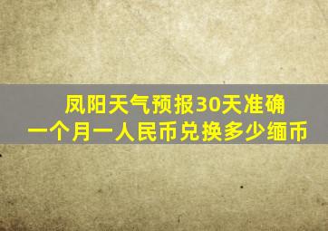 凤阳天气预报30天准确 一个月一人民币兑换多少缅币